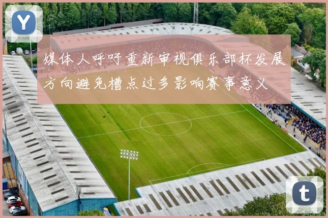 媒体人呼吁重新审视俱乐部杯发展方向避免槽点过多影响赛事意义