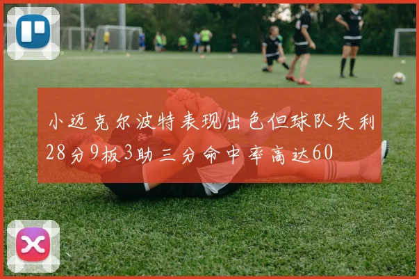 小迈克尔波特表现出色但球队失利28分9板3助三分命中率高达60