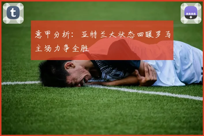 意甲分析：亚特兰大状态回暖罗马主场力争全胜