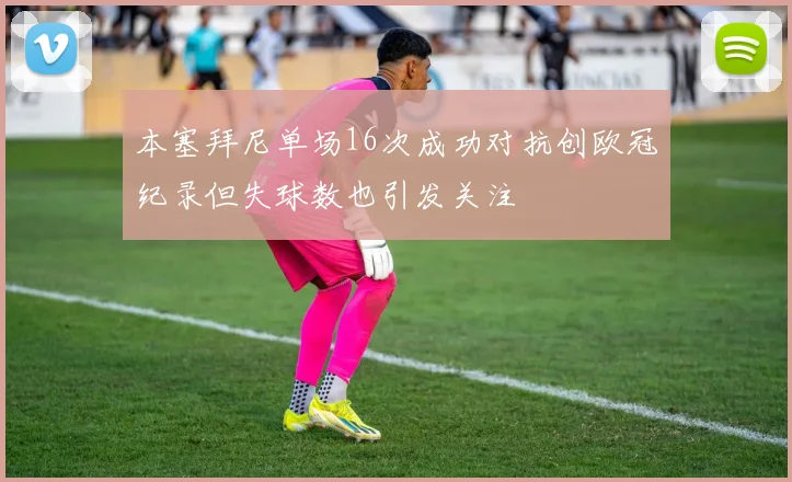 本塞拜尼单场16次成功对抗创欧冠纪录但失球数也引发关注