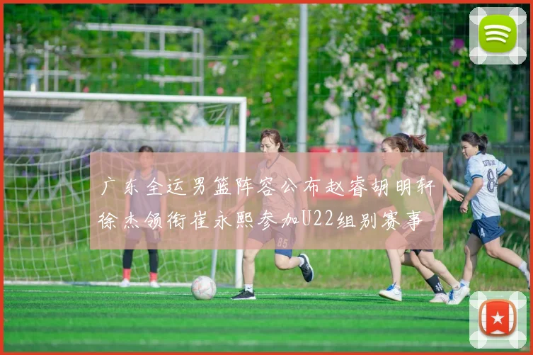 广东全运男篮阵容公布赵睿胡明轩徐杰领衔崔永熙参加U22组别赛事