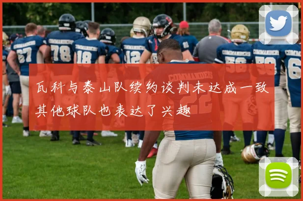 瓦科与泰山队续约谈判未达成一致其他球队也表达了兴趣