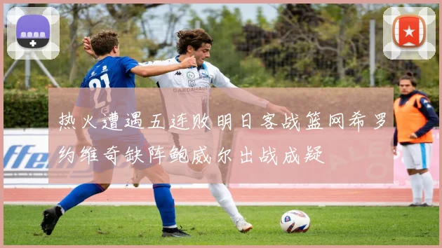 热火遭遇五连败明日客战篮网希罗约维奇缺阵鲍威尔出战成疑