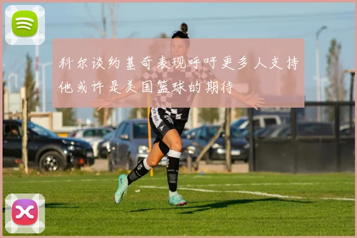 科尔谈约基奇表现呼吁更多人支持他或许是美国篮球的期待