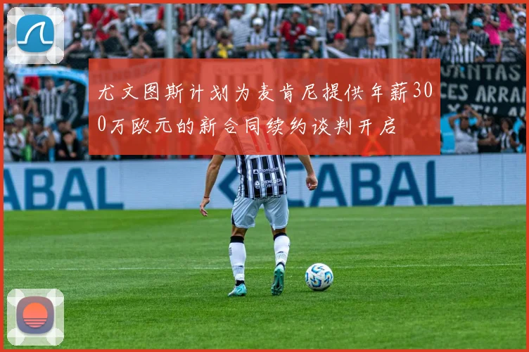 尤文图斯计划为麦肯尼提供年薪300万欧元的新合同续约谈判开启
