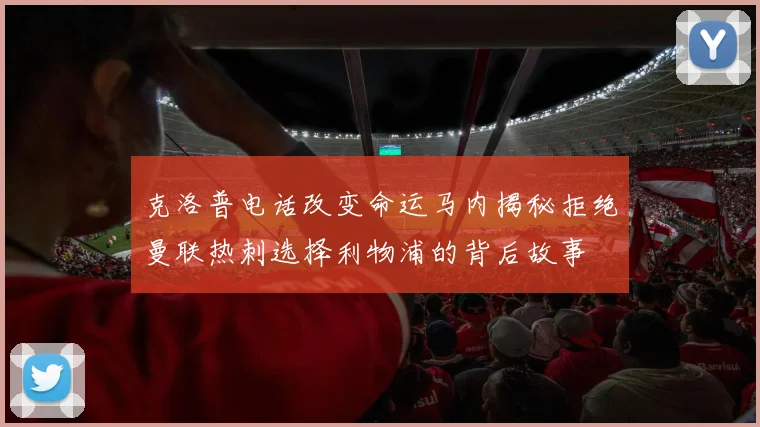 克洛普电话改变命运马内揭秘拒绝曼联热刺选择利物浦的背后故事