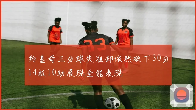 约基奇三分球失准却依然砍下30分14板10助展现全能表现
