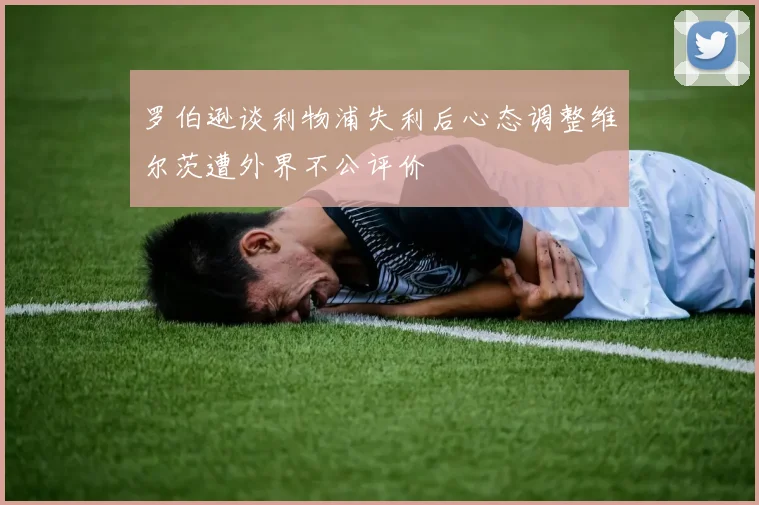 罗伯逊谈利物浦失利后心态调整维尔茨遭外界不公评价