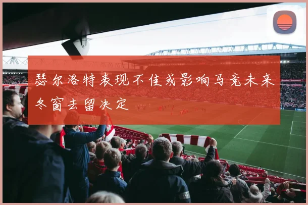 瑟尔洛特表现不佳或影响马竞未来冬窗去留决定
