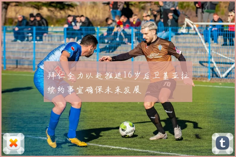 拜仁全力以赴推进16岁后卫基亚拉续约事宜确保未来发展
