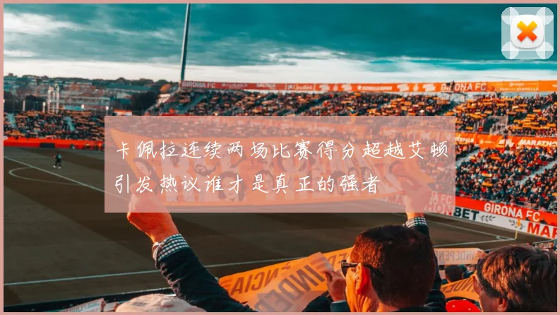 卡佩拉连续两场比赛得分超越艾顿引发热议谁才是真正的强者