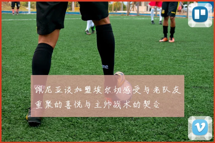 佩尼亚谈加盟埃尔切感受与老队友重聚的喜悦与主帅战术的契合