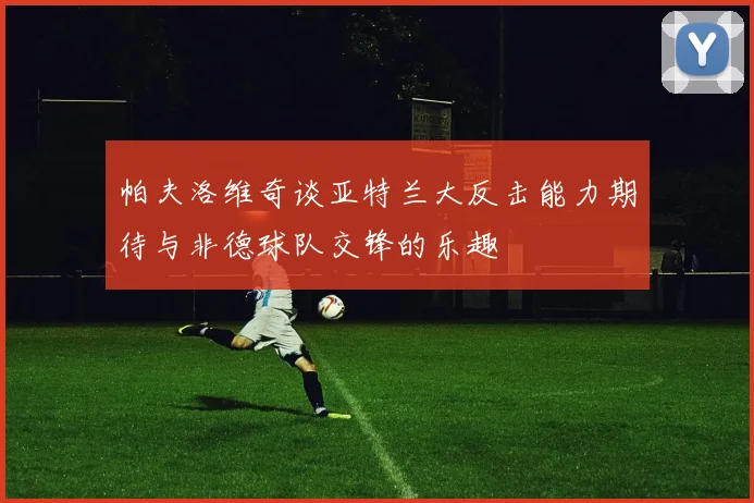 帕夫洛维奇谈亚特兰大反击能力期待与非德球队交锋的乐趣