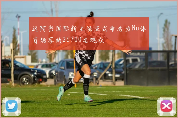 迈阿密国际新主场正式命名为Nu体育场容纳26700名观众
