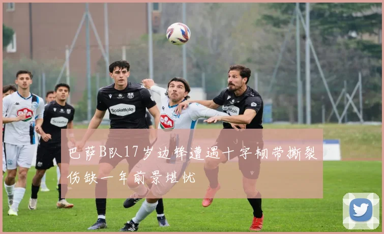 巴萨B队17岁边锋遭遇十字韧带撕裂伤缺一年前景堪忧