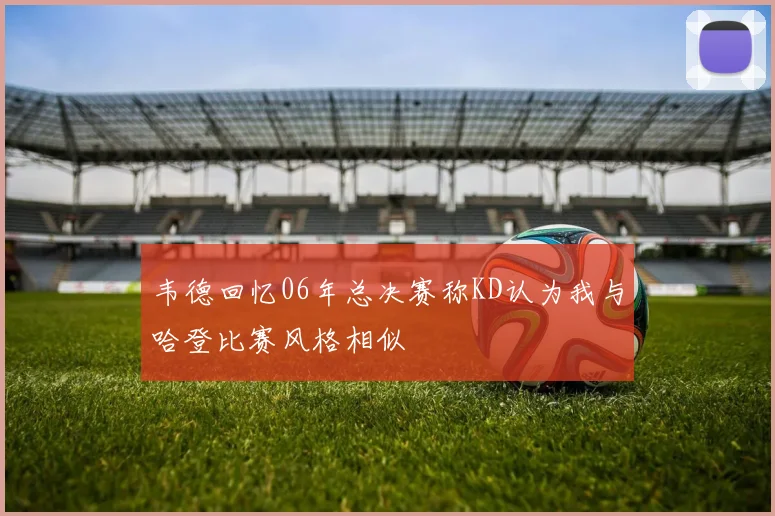 韦德回忆06年总决赛称KD认为我与哈登比赛风格相似