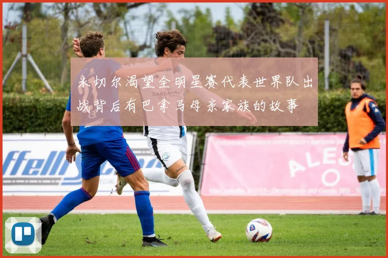 米切尔渴望全明星赛代表世界队出战背后有巴拿马母亲家族的故事