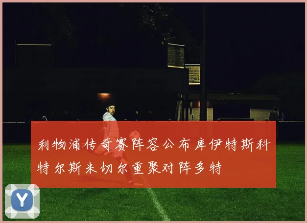 利物浦传奇赛阵容公布库伊特斯科特尔斯米切尔重聚对阵多特