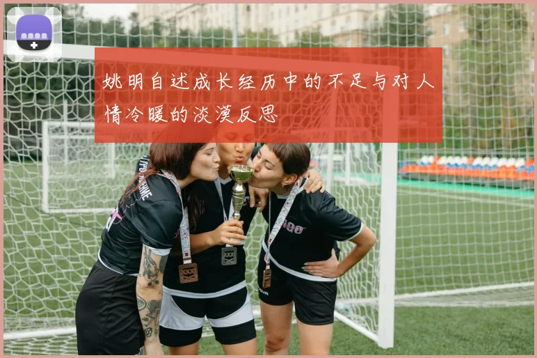 姚明自述成长经历中的不足与对人情冷暖的淡漠反思