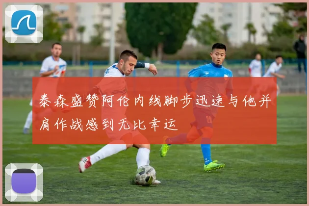 泰森盛赞阿伦内线脚步迅速与他并肩作战感到无比幸运