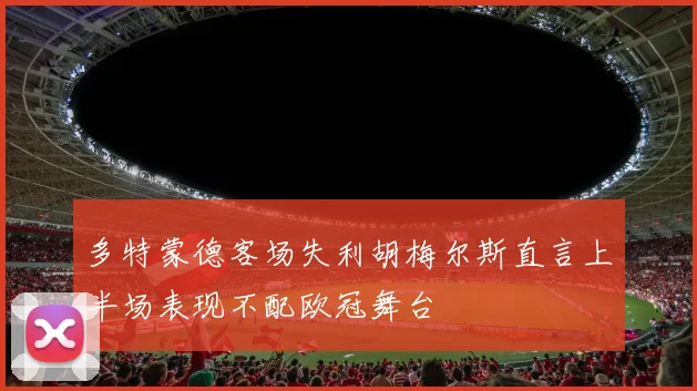 多特蒙德客场失利胡梅尔斯直言上半场表现不配欧冠舞台
