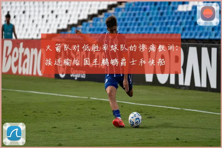 火箭队对低胜率球队的惨痛教训：接连输给国王鹈鹕爵士和快船