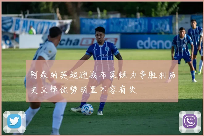 阿森纳英超迎战布莱顿力争胜利历史交锋优势明显不容有失