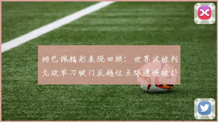 姆巴佩精彩表现回顾：世界波被判无效单刀破门反越位点球遗憾被扑救