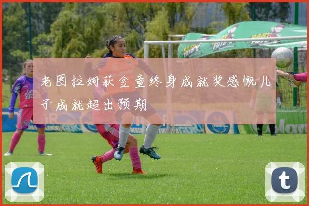 老图拉姆获金童终身成就奖感慨儿子成就超出预期