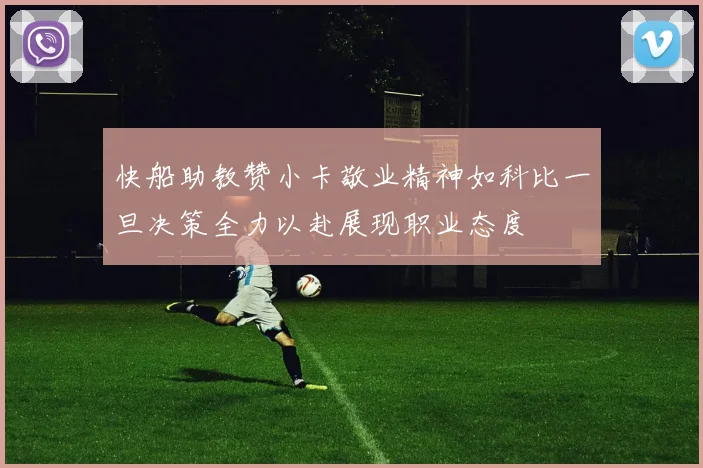 快船助教赞小卡敬业精神如科比一旦决策全力以赴展现职业态度