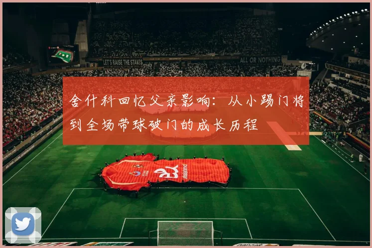 舍什科回忆父亲影响：从小踢门将到全场带球破门的成长历程