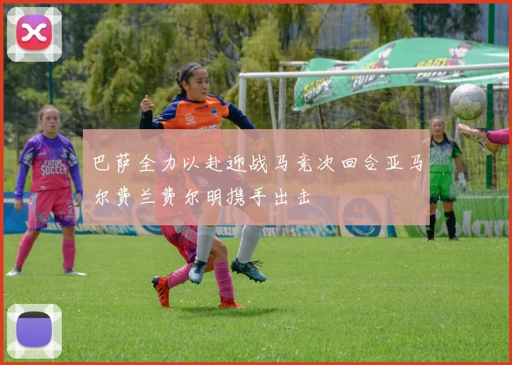 巴萨全力以赴迎战马竞次回合亚马尔费兰费尔明携手出击