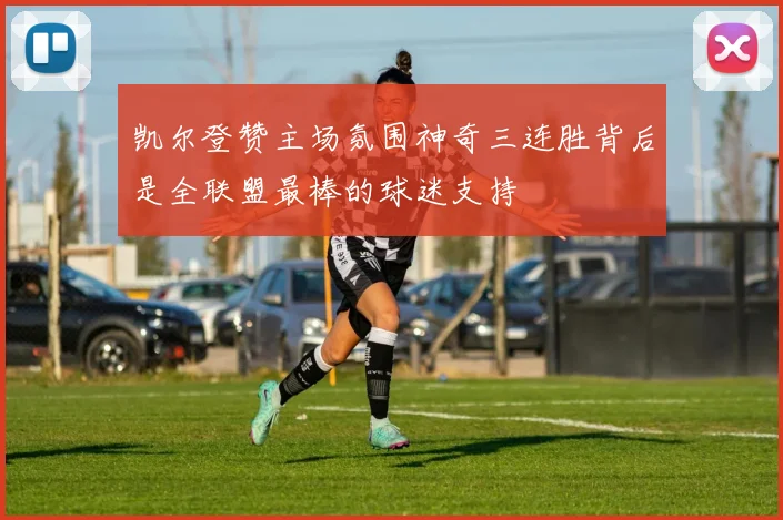 凯尔登赞主场氛围神奇三连胜背后是全联盟最棒的球迷支持