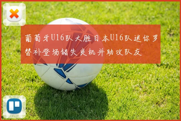 葡萄牙U16队大胜日本U16队迷你罗替补登场错失良机并助攻队友