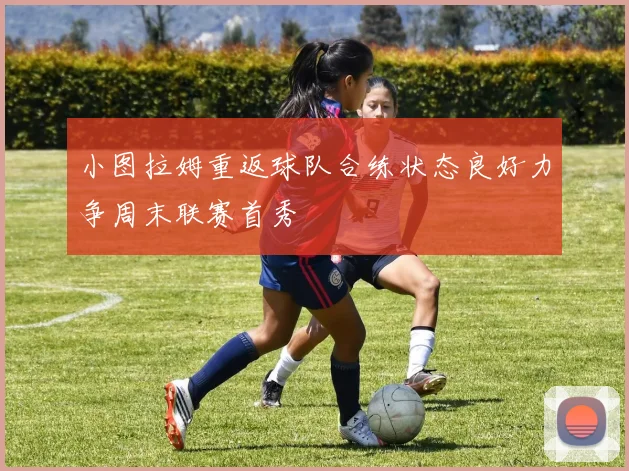 小图拉姆重返球队合练状态良好力争周末联赛首秀