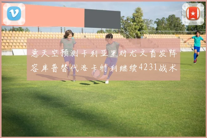 意天空预测卡利亚里对尤文首发阵容库普替代洛卡特利继续4231战术