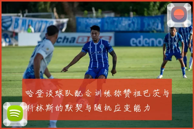 哈登谈球队配合训练称赞祖巴茨与科林斯的默契与随机应变能力