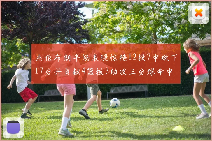 杰伦布朗半场表现惊艳12投7中砍下17分并贡献4篮板3助攻三分球命中率高达75