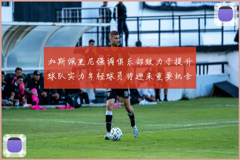 加斯佩里尼强调俱乐部致力于提升球队实力年轻球员将迎来重要机会