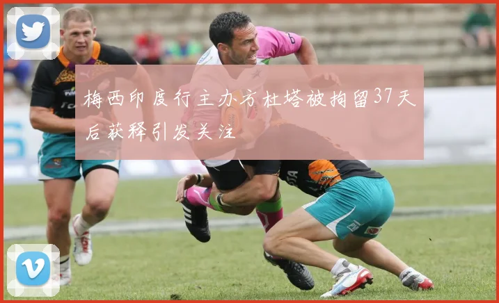 梅西印度行主办方杜塔被拘留37天后获释引发关注