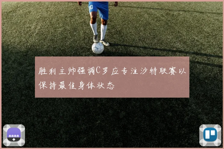 胜利主帅强调C罗应专注沙特联赛以保持最佳身体状态