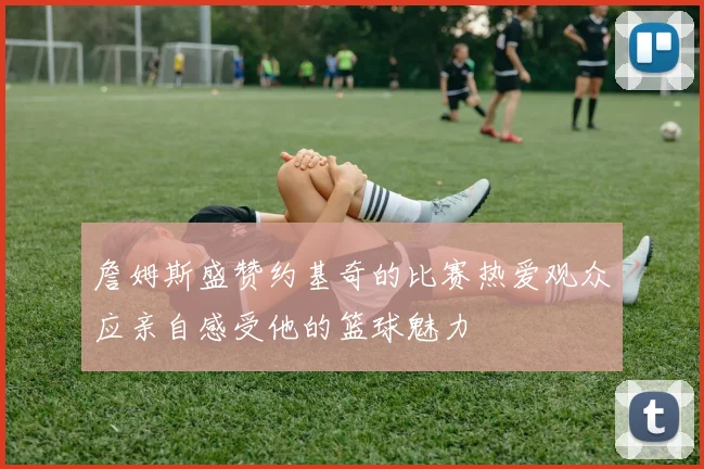 詹姆斯盛赞约基奇的比赛热爱观众应亲自感受他的篮球魅力