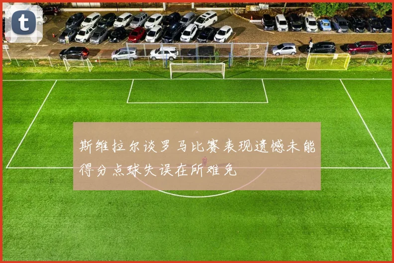 斯维拉尔谈罗马比赛表现遗憾未能得分点球失误在所难免
