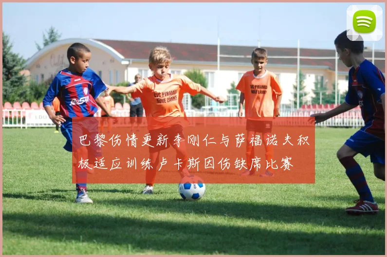 巴黎伤情更新李刚仁与萨福诺夫积极适应训练卢卡斯因伤缺席比赛