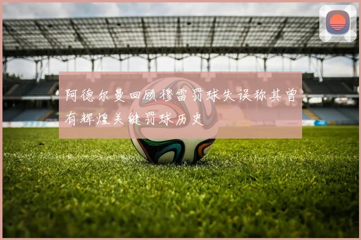 阿德尔曼回顾穆雷罚球失误称其曾有辉煌关键罚球历史