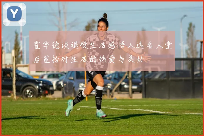 霍华德谈退役生活感悟入选名人堂后重拾对生活的热爱与美好