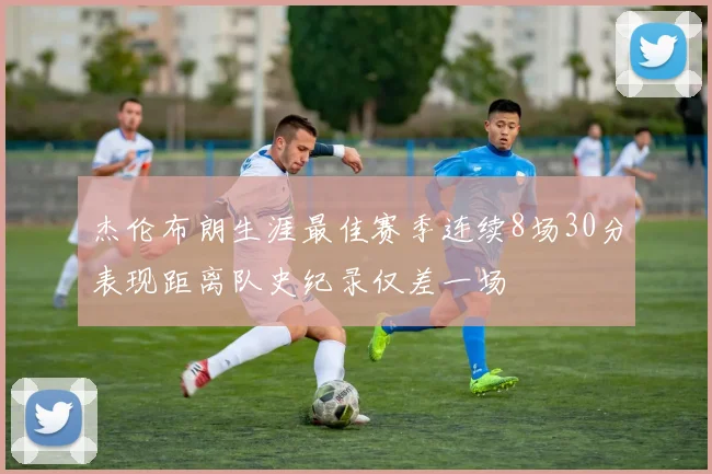 杰伦布朗生涯最佳赛季连续8场30分表现距离队史纪录仅差一场