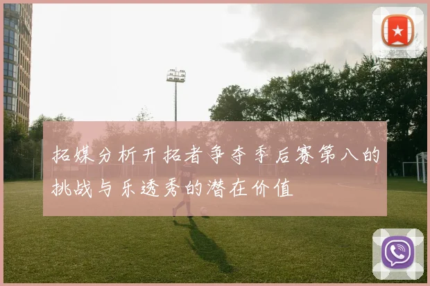 拓媒分析开拓者争夺季后赛第八的挑战与乐透秀的潜在价值