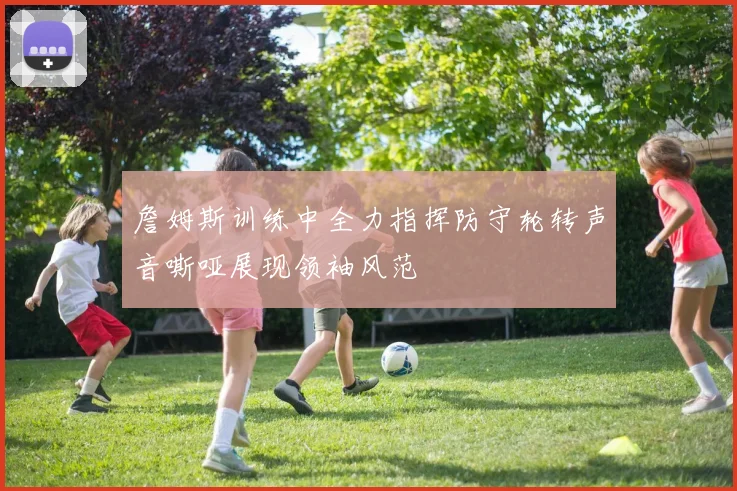 詹姆斯训练中全力指挥防守轮转声音嘶哑展现领袖风范