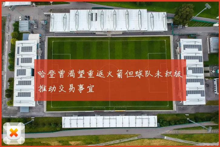 哈登曾渴望重返火箭但球队未积极推动交易事宜